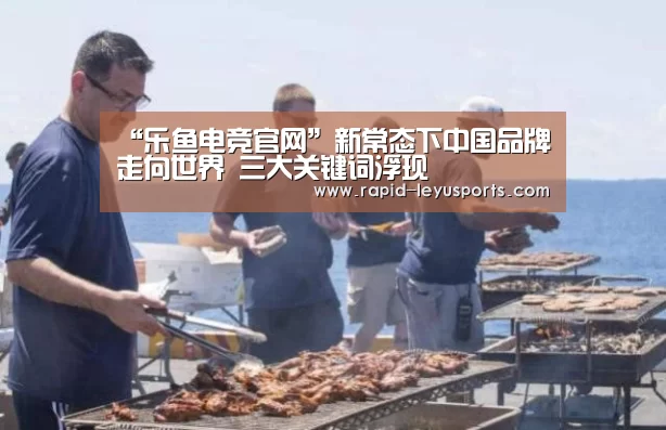 “乐鱼电竞官网”新常态下中国品牌走向世界 三大关键词浮现
