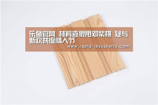 乐鱼官网_林宥嘉狠甩邓紫棋 疑与新欢共度情人节