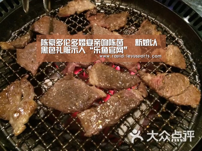 陈豪多伦多婚宴亲吻陈茵媺 新娘以黑色礼服示人“乐鱼官网”(图2) 中国站入口