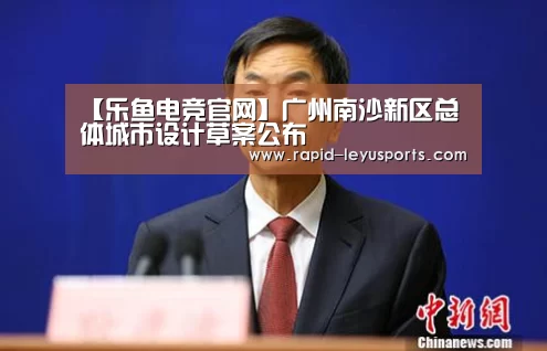 【乐鱼电竞官网】广州南沙新区总体城市设计草案公布