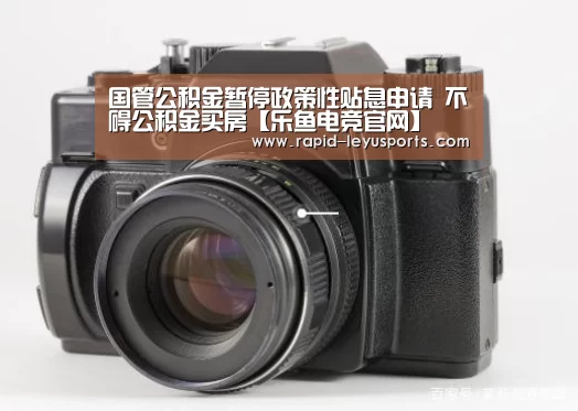 国管公积金暂停政策性贴息申请 不碍公积金买房【乐鱼电竞官网】(图2) 中国站入口