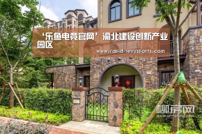 ‘乐鱼电竞官网’渝北建设创新产业园区(图2) 乐鱼官网
