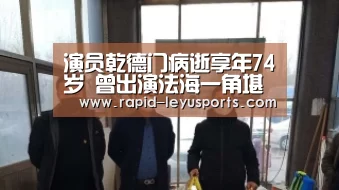 演员乾德门病逝享年74岁 曾出演法海一角堪称经典_中国站入口