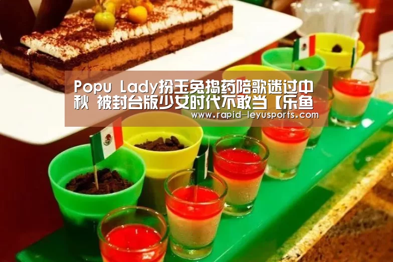 Popu Lady扮玉兔捣药陪歌迷过中秋 被封台版少女时代不敢当【乐鱼官网】(图3)