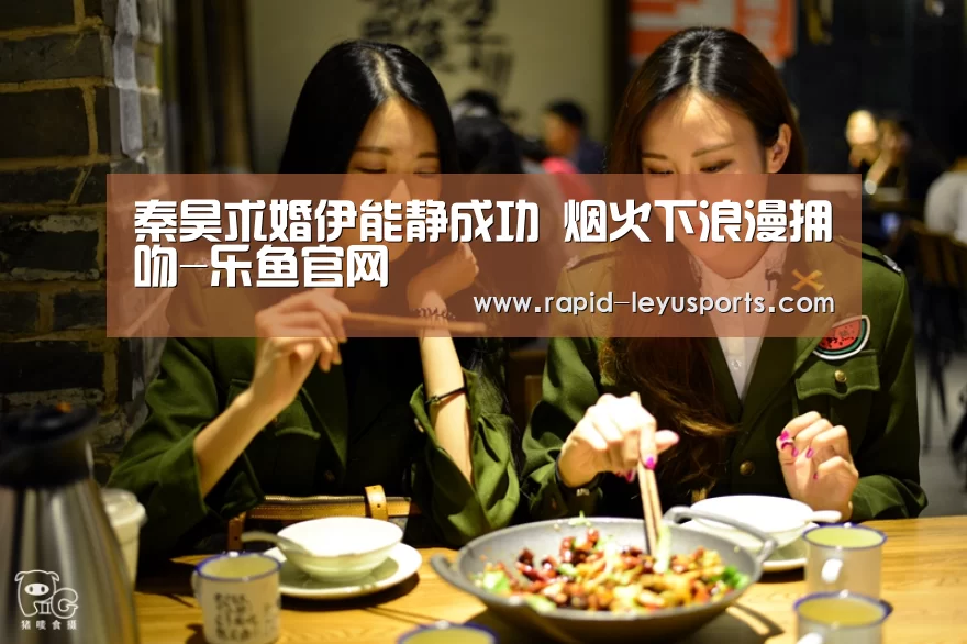 秦昊求婚伊能静成功 烟火下浪漫拥吻-乐鱼官网(图2) 乐鱼官网