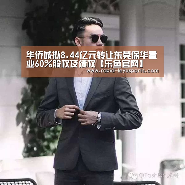 华侨城拟8.44亿元转让东莞保华置业60%股权及债权【乐鱼官网】(图2) 乐鱼电竞官网